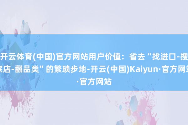 开云体育(中国)官方网站用户价值：省去“找进口-搜旅店-翻品类”的繁琐步地-开云(中国)Kaiyun·官方网站